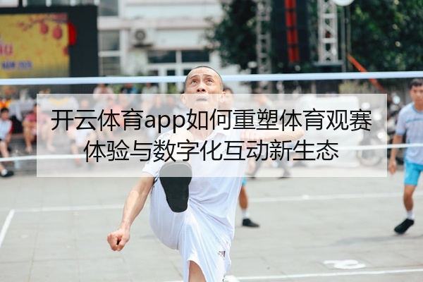开云体育app如何重塑体育观赛体验与数字化互动新生态